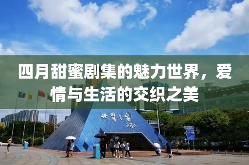 四月甜蜜剧集的魅力世界，爱情与生活的交织之美