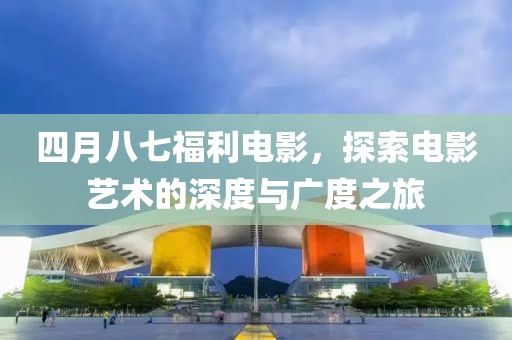 四月八七福利电影，探索电影艺术的深度与广度之旅