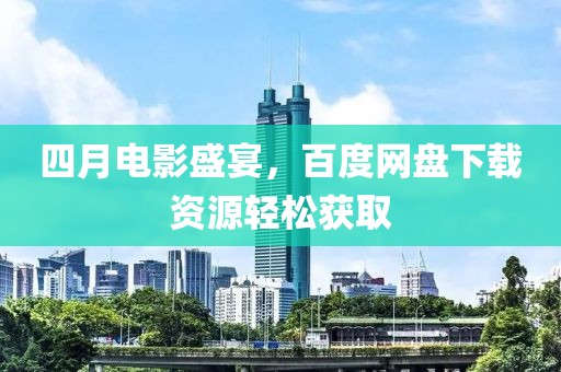 四月电影盛宴，百度网盘下载资源轻松获取