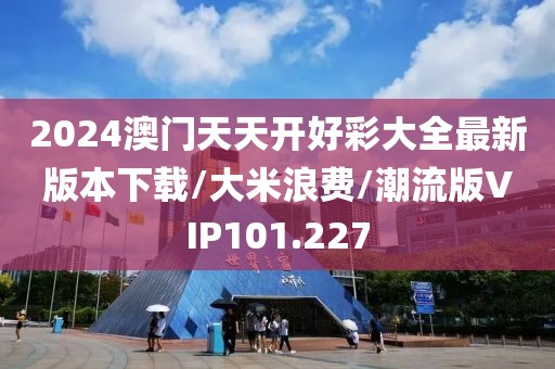 2024澳门天天开好彩大全最新版本下载/大米浪费/潮流版VIP101.227