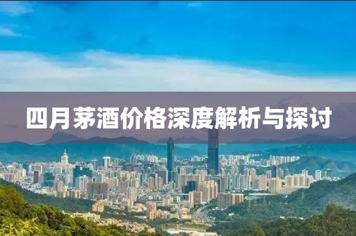 四月茅酒价格深度解析与探讨