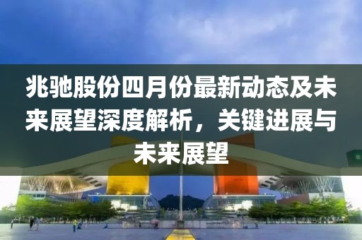 兆驰股份四月份最新动态及未来展望深度解析，关键进展与未来展望