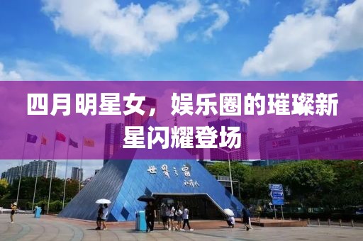 四月明星女，娱乐圈的璀璨新星闪耀登场