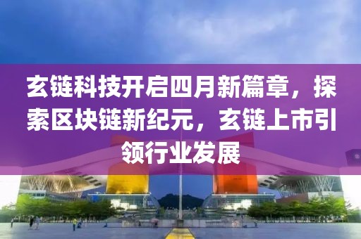 玄链科技开启四月新篇章，探索区块链新纪元，玄链上市引领行业发展