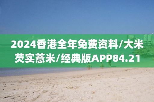 2024香港全年免费资料/大米芡实薏米/经典版APP84.21