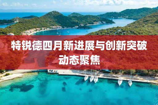 特锐德四月新进展与创新突破动态聚焦