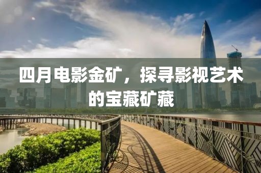 四月电影金矿，探寻影视艺术的宝藏矿藏