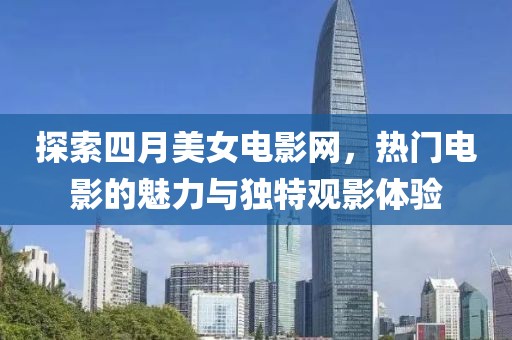 探索四月美女电影网，热门电影的魅力与独特观影体验