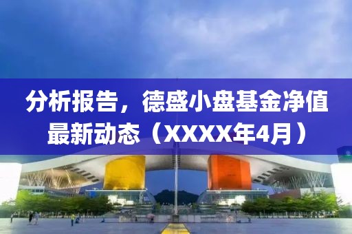 分析报告，德盛小盘基金净值最新动态（XXXX年4月）