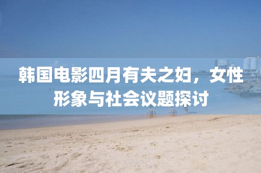 韩国电影四月有夫之妇，女性形象与社会议题探讨