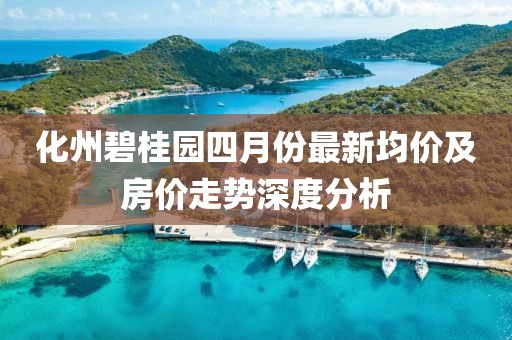 化州碧桂园四月份最新均价及房价走势深度分析