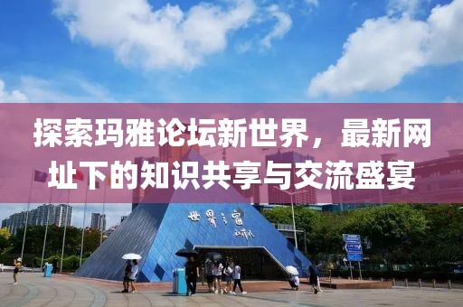 探索玛雅论坛新世界，最新网址下的知识共享与交流盛宴