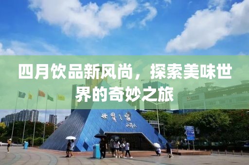 四月饮品新风尚，探索美味世界的奇妙之旅