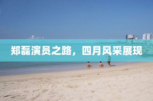 郑磊演员之路，四月风采展现
