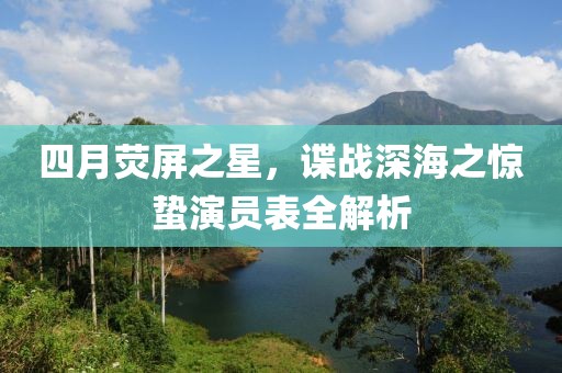 四月荧屏之星，谍战深海之惊蛰演员表全解析