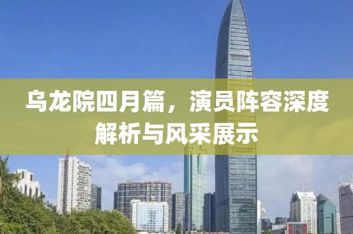 乌龙院四月篇，演员阵容深度解析与风采展示