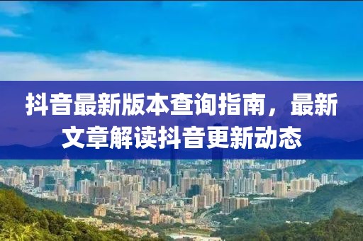 抖音最新版本查询指南，最新文章解读抖音更新动态