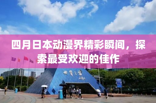 四月日本动漫界精彩瞬间，探索最受欢迎的佳作