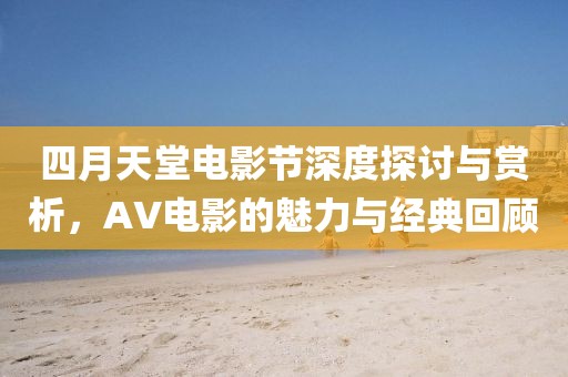 四月天堂电影节深度探讨与赏析，AV电影的魅力与经典回顾