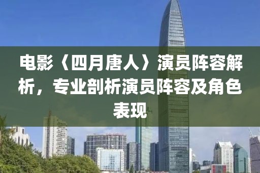 电影〈四月唐人〉演员阵容解析，专业剖析演员阵容及角色表现