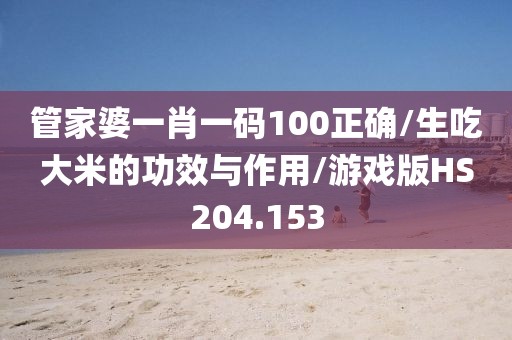 管家婆一肖一码100正确/生吃大米的功效与作用/游戏版HS204.153