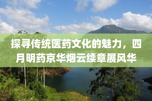 探寻传统医药文化的魅力，四月明药京华烟云续章展风华