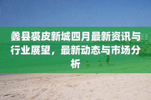 蠡县裘皮新城四月最新资讯与行业展望，最新动态与市场分析