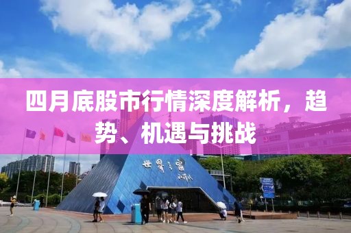四月底股市行情深度解析，趋势、机遇与挑战