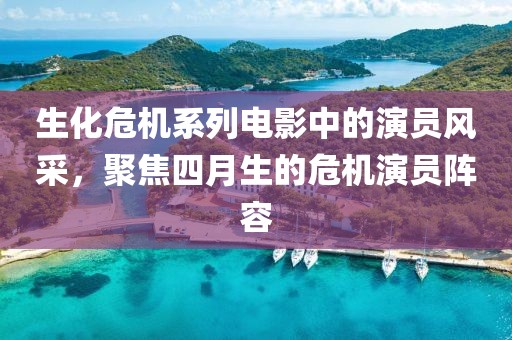 生化危机系列电影中的演员风采，聚焦四月生的危机演员阵容