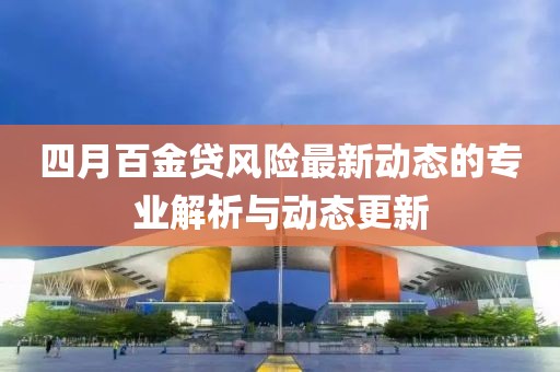 四月百金贷风险最新动态的专业解析与动态更新
