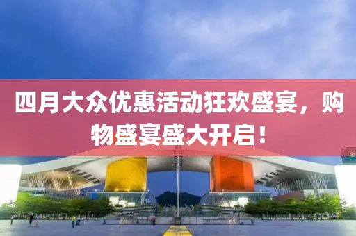 四月大众优惠活动狂欢盛宴，购物盛宴盛大开启！