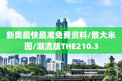 新奥最快最准免费资料/散大米图/潮流版THE210.3