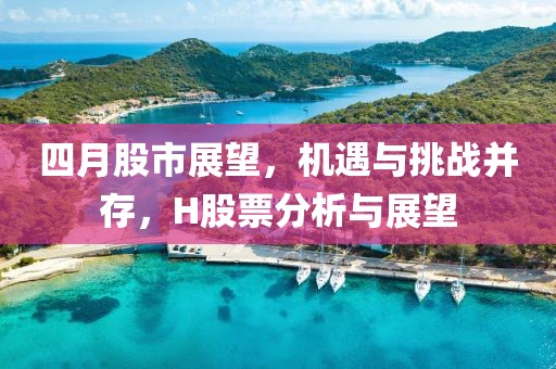 四月股市展望，机遇与挑战并存，H股票分析与展望