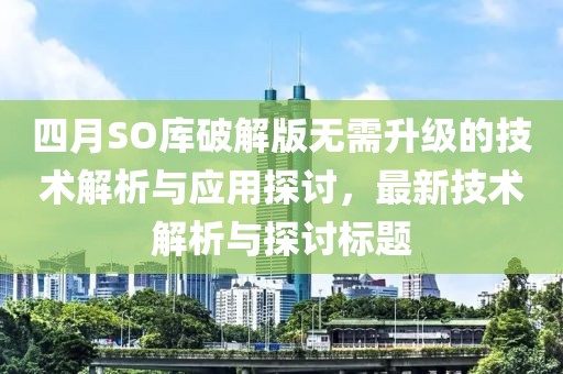 四月SO库破解版无需升级的技术解析与应用探讨，最新技术解析与探讨标题