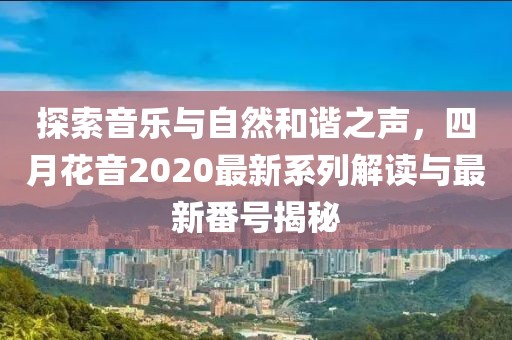 探索音乐与自然和谐之声，四月花音2020最新系列解读与最新番号揭秘