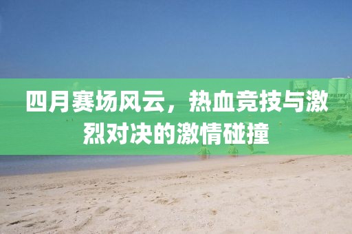 四月赛场风云，热血竞技与激烈对决的激情碰撞