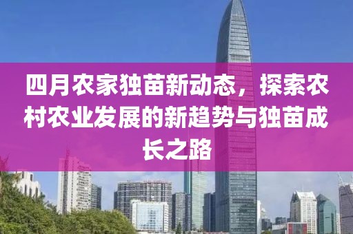 四月农家独苗新动态，探索农村农业发展的新趋势与独苗成长之路