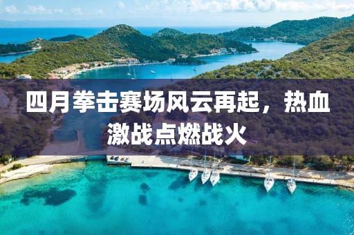 四月拳击赛场风云再起，热血激战点燃战火