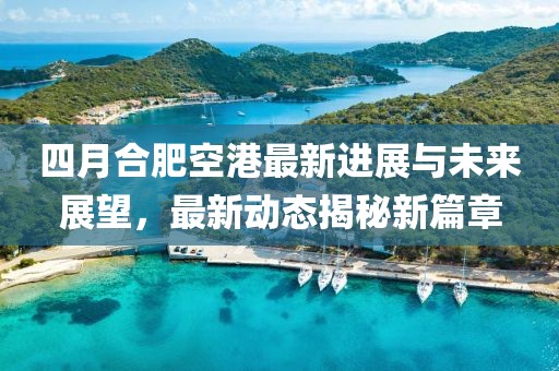 四月合肥空港最新进展与未来展望，最新动态揭秘新篇章