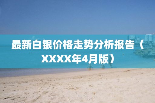 最新白银价格走势分析报告（XXXX年4月版）