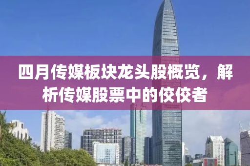 四月传媒板块龙头股概览，解析传媒股票中的佼佼者