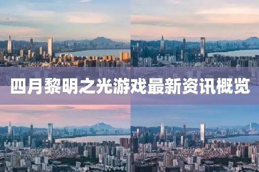 四月黎明之光游戏最新资讯概览