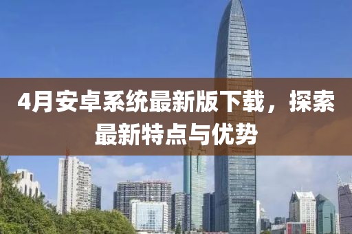 4月安卓系统最新版下载，探索最新特点与优势