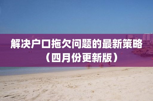 解决户口拖欠问题的最新策略（四月份更新版）
