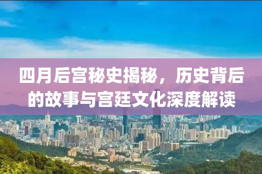 四月后宫秘史揭秘，历史背后的故事与宫廷文化深度解读