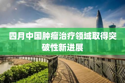 四月中国肿瘤治疗领域取得突破性新进展