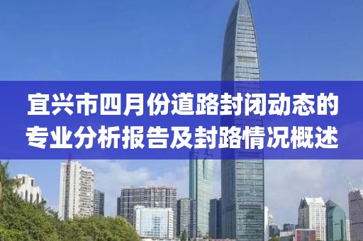 宜兴市四月份道路封闭动态的专业分析报告及封路情况概述