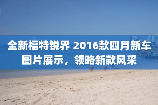 全新福特锐界 2016款四月新车图片展示，领略新款风采