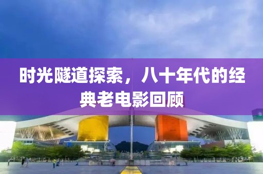 时光隧道探索，八十年代的经典老电影回顾