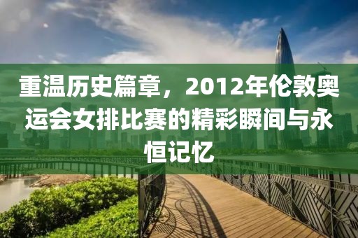 重温历史篇章，2012年伦敦奥运会女排比赛的精彩瞬间与永恒记忆